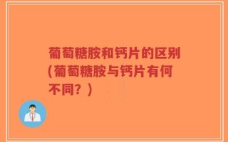葡萄糖胺和钙片的区别(葡萄糖胺与钙片有何不同？)