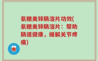 氨糖美锌肠溶片功效(氨糖美锌肠溶片：帮助肠道健康，缓解关节疼痛)
