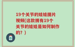 19个关节的娃娃图片视频(这款拥有19个关节的娃娃是如何制作的？)