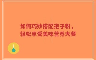 如何巧妙搭配孢子粉，轻松享受美味营养大餐