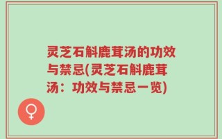 灵芝石斛鹿茸汤的功效与禁忌(灵芝石斛鹿茸汤：功效与禁忌一览)