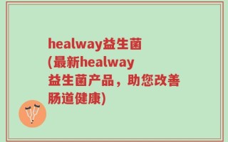 healway益生菌(最新healway益生菌产品，助您改善肠道健康)
