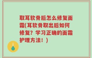 取耳软骨后怎么修复面霜(耳软骨取出后如何修复？学习正确的面霜护理方法！)