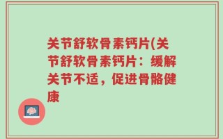 关节舒软骨素钙片(关节舒软骨素钙片：缓解关节不适，促进骨骼健康