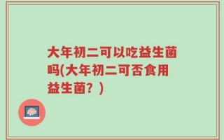 大年初二可以吃益生菌吗(大年初二可否食用益生菌？)
