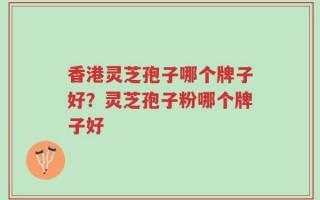 香港灵芝孢子哪个牌子好？灵芝孢子粉哪个牌子好