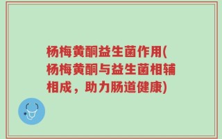 杨梅黄酮益生菌作用(杨梅黄酮与益生菌相辅相成，助力肠道健康)