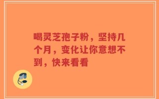 喝灵芝孢子粉，坚持几个月，变化让你意想不到，快来看看