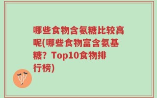 哪些食物含氨糖比较高呢(哪些食物富含氨基糖？Top10食物排行榜)