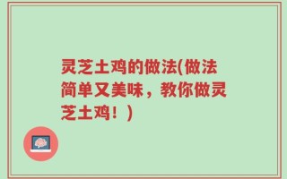 灵芝土鸡的做法(做法简单又美味，教你做灵芝土鸡！)