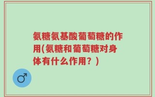 氨糖氨基酸葡萄糖的作用(氨糖和葡萄糖对身体有什么作用？)
