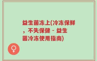 益生菌冻上(冷冻保鲜，不失保健 - 益生菌冷冻使用指南)