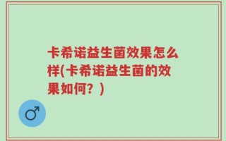 卡希诺益生菌效果怎么样(卡希诺益生菌的效果如何？)