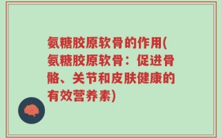 氨糖胶原软骨的作用(氨糖胶原软骨：促进骨骼、关节和皮肤健康的有效营养素)