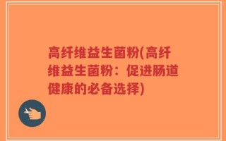 高纤维益生菌粉(高纤维益生菌粉：促进肠道健康的必备选择)