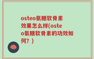 osteo氨糖软骨素效果怎么样(osteo氨糖软骨素的功效如何？)