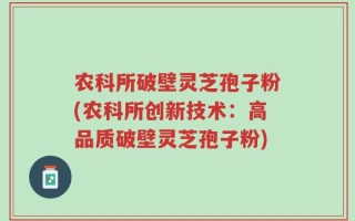 农科所破壁灵芝孢子粉(农科所创新技术：高品质破壁灵芝孢子粉)