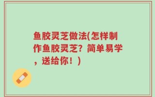 鱼胶灵芝做法(怎样制作鱼胶灵芝？简单易学，送给你！)