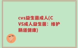 cvs益生菌成人(CVS成人益生菌：维护肠道健康)