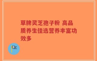 草牌灵芝孢子粉 高品质养生佳选营养丰富功效多