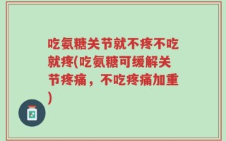 吃氨糖关节就不疼不吃就疼(吃氨糖可缓解关节疼痛，不吃疼痛加重)