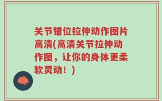关节错位拉伸动作图片高清(高清关节拉伸动作图，让你的身体更柔软灵动！)
