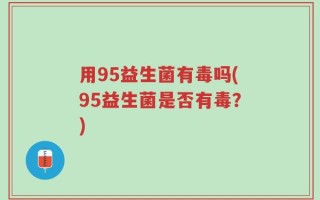 用95益生菌有毒吗(95益生菌是否有毒？)