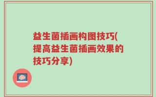 益生菌插画构图技巧(提高益生菌插画效果的技巧分享)