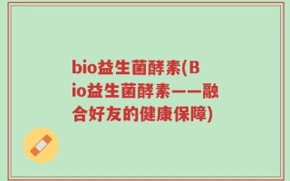 bio益生菌酵素(Bio益生菌酵素——融合好友的健康保障)
