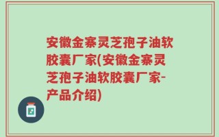 安徽金寨灵芝孢子油软胶囊厂家(安徽金寨灵芝孢子油软胶囊厂家-产品介绍)