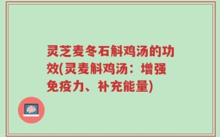 灵芝麦冬石斛鸡汤的功效(灵麦斛鸡汤：增强免疫力、补充能量)