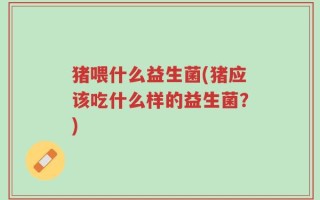 猪喂什么益生菌(猪应该吃什么样的益生菌？)