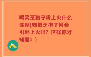 喝灵芝孢子粉上火什么体现(喝灵芝孢子粉会引起上火吗？这样你才知道！)