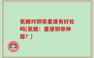 氨糖对韧带重建有好处吗(氨糖：重建韧带神器？)