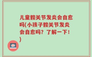 儿童髋关节发炎会自愈吗(小孩子髋关节发炎会自愈吗？了解一下！)