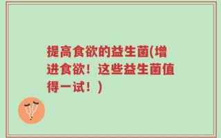 提高食欲的益生菌(增进食欲！这些益生菌值得一试！)