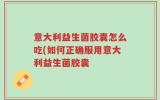 意大利益生菌胶囊怎么吃(如何正确服用意大利益生菌胶囊