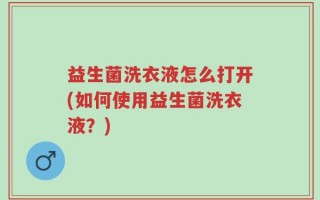 益生菌洗衣液怎么打开(如何使用益生菌洗衣液？)