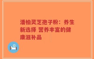 潘柏灵芝孢子粉：养生新选择 营养丰富的健康滋补品