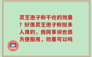 灵芝孢子粉干吃的效果？好像灵芝孢子粉挺多人用的，我同事说也很方便服用，效果可以吗