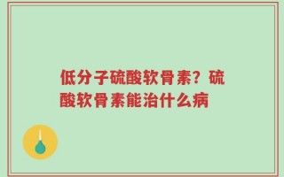 低分子硫酸软骨素？硫酸软骨素能治什么病
