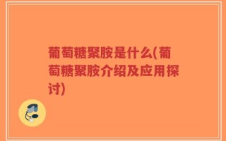 葡萄糖聚胺是什么(葡萄糖聚胺介绍及应用探讨)