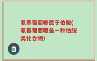 氨基葡萄糖属于伯胺(氨基葡萄糖是一种伯胺类化合物)