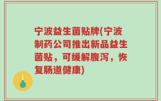 宁波益生菌贴牌(宁波制药公司推出新品益生菌贴，可缓解腹泻，恢复肠道健康)
