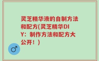 灵芝精华液的自制方法和配方(灵芝精华DIY：制作方法和配方大公开！)