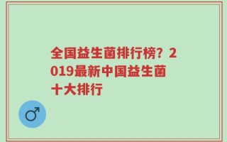 全国益生菌排行榜？2019最新中国益生菌十大排行