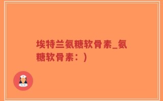 埃特兰氨糖软骨素_氨糖软骨素：)