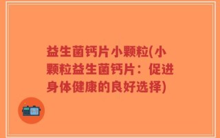 益生菌钙片小颗粒(小颗粒益生菌钙片：促进身体健康的良好选择)