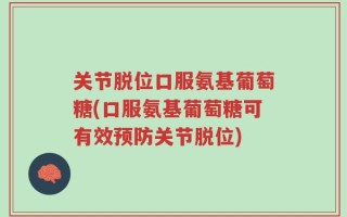 关节脱位口服氨基葡萄糖(口服氨基葡萄糖可有效预防关节脱位)