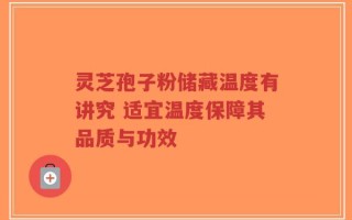 灵芝孢子粉储藏温度有讲究 适宜温度保障其品质与功效